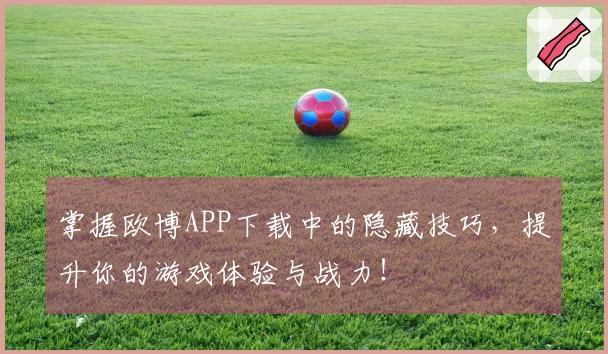 掌握欧博APP下载中的隐藏技巧，提升你的游戏体验与战力！