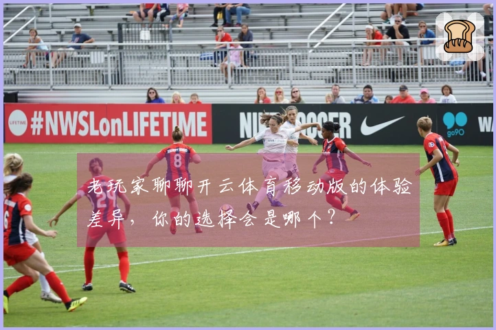 老玩家聊聊开云体育移动版的体验差异，你的选择会是哪个？