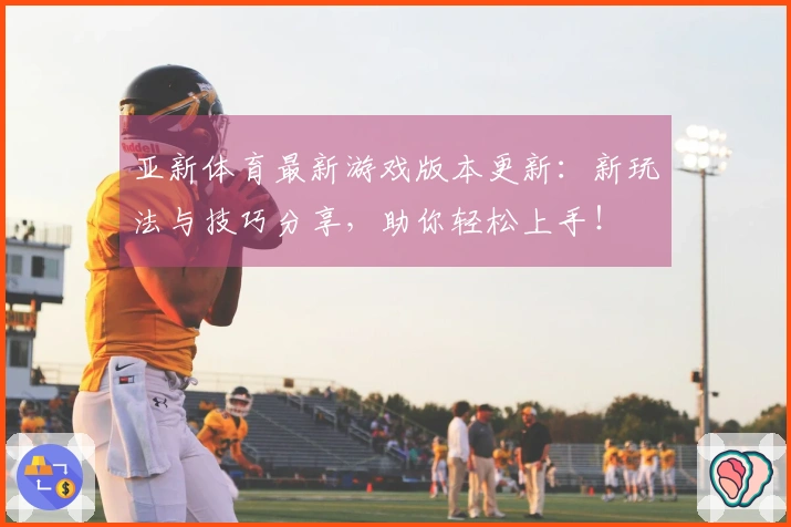 亚新体育最新游戏版本更新：新玩法与技巧分享，助你轻松上手！