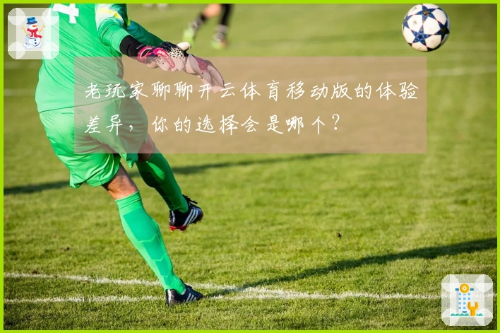 老玩家聊聊开云体育移动版的体验差异，你的选择会是哪个？