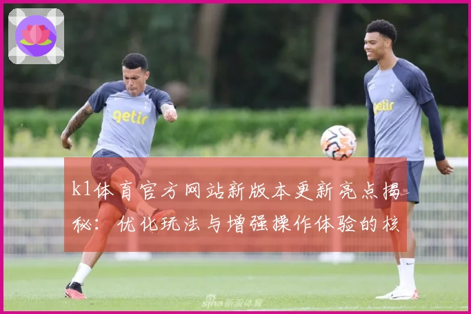 k1体育官方网站新版本更新亮点揭秘：优化玩法与增强操作体验的核心变化