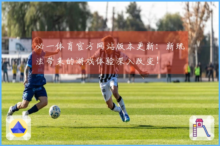 必一体育官方网站版本更新：新玩法带来的游戏体验深入改变！