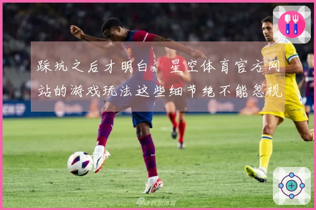 踩坑之后才明白，星空体育官方网站的游戏玩法这些细节绝不能忽视