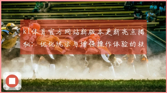 k1体育官方网站新版本更新亮点揭秘：优化玩法与增强操作体验的核心变化