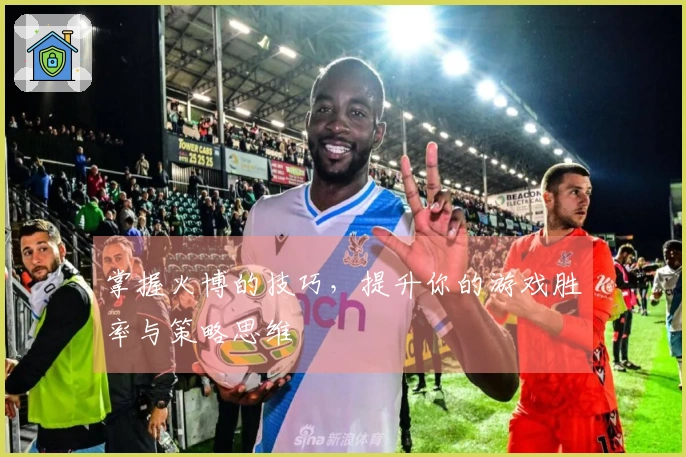 掌握火博的技巧，提升你的游戏胜率与策略思维