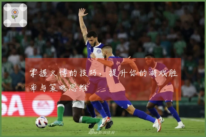掌握火博的技巧，提升你的游戏胜率与策略思维
