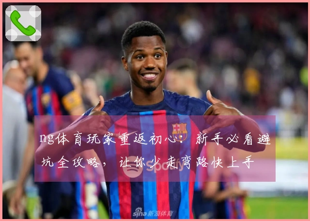 ng体育玩家重返初心：新手必看避坑全攻略，让你少走弯路快上手