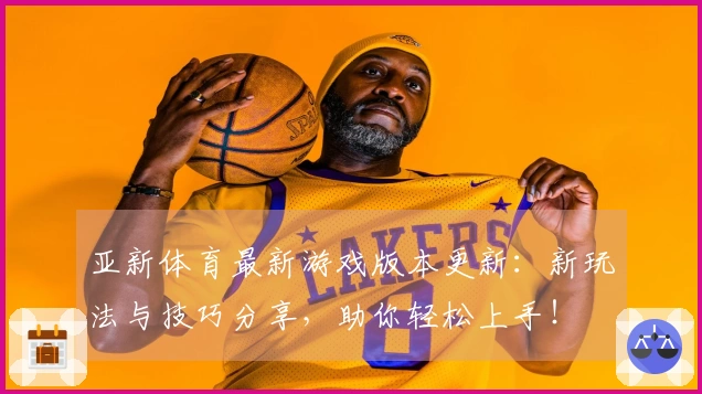 亚新体育最新游戏版本更新：新玩法与技巧分享，助你轻松上手！